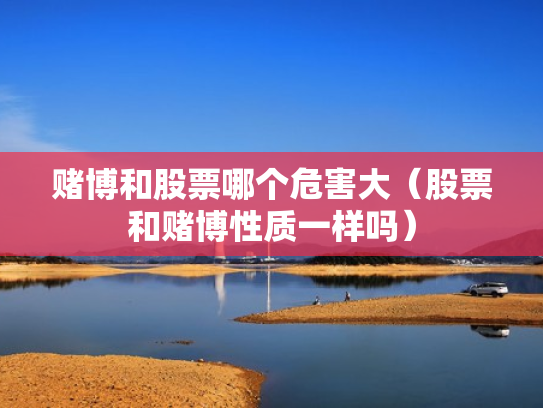 赌博和股票哪个危害大（股票和赌博性质一样吗）