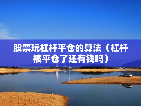 股票玩杠杆平仓的算法（杠杆被平仓了还有钱吗）
