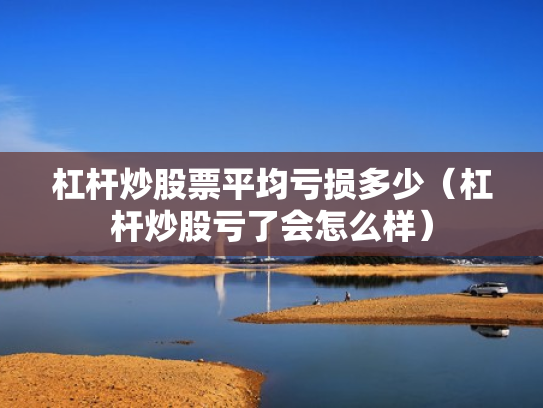 杠杆炒股票平均亏损多少（杠杆炒股亏了会怎么样）