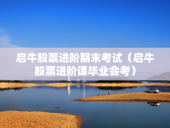 启牛股票进阶期末考试（启牛股票进阶课毕业会考）