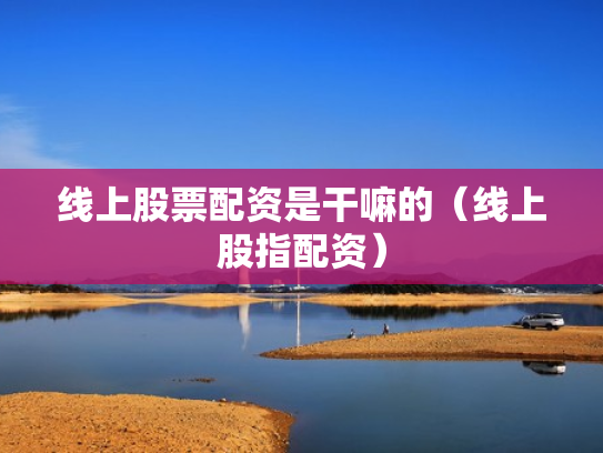 线上股票配资是干嘛的（线上股指配资）