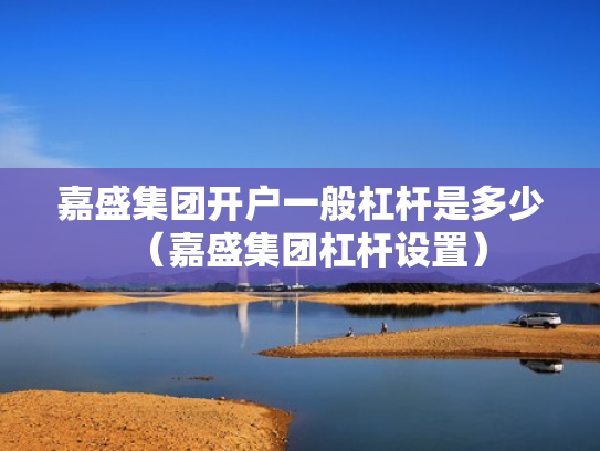 嘉盛集团开户一般杠杆是多少（嘉盛集团杠杆设置）