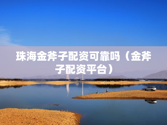 珠海金斧子配资可靠吗（金斧子配资平台）