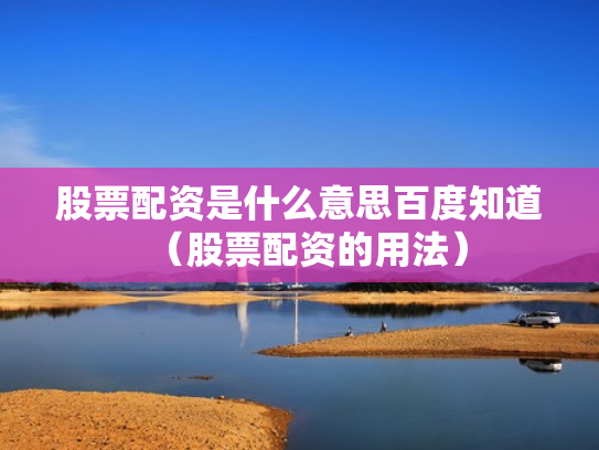 股票配资是什么意思百度知道（股票配资的用法）