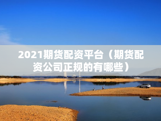 2021期货配资平台（期货配资公司正规的有哪些）