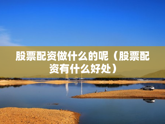 股票配资做什么的呢（股票配资有什么好处）