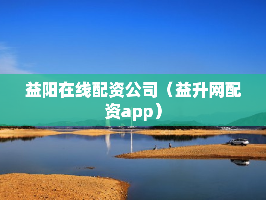 益阳在线配资公司（益升网配资app）