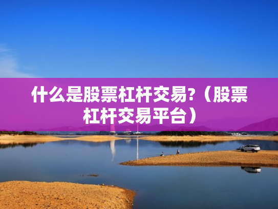 什么是股票杠杆交易?（股票杠杆交易平台）