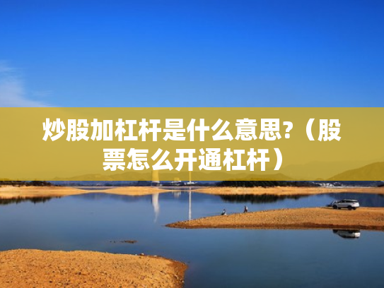 炒股加杠杆是什么意思?（股票怎么开通杠杆）