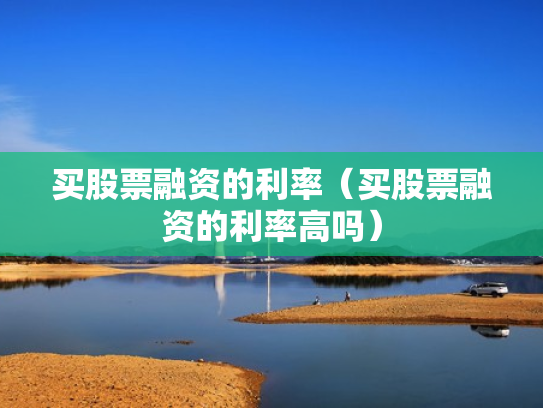 买股票融资的利率（买股票融资的利率高吗）