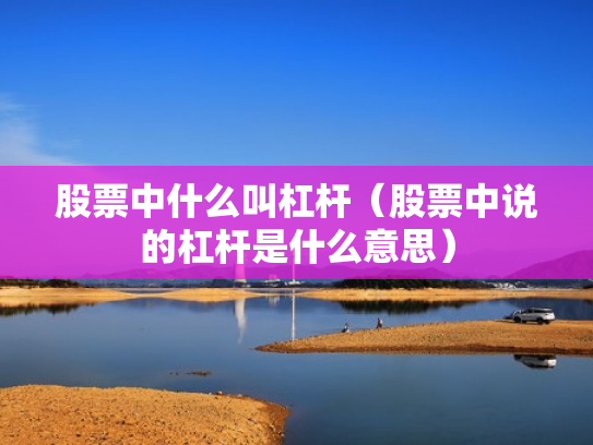股票中什么叫杠杆（股票中说的杠杆是什么意思）