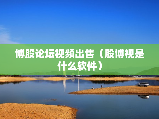 博股论坛视频出售（股博视是什么软件）