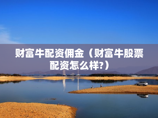 财富牛配资佣金（财富牛股票配资怎么样?）