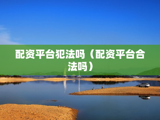 配资平台犯法吗（配资平台合法吗）