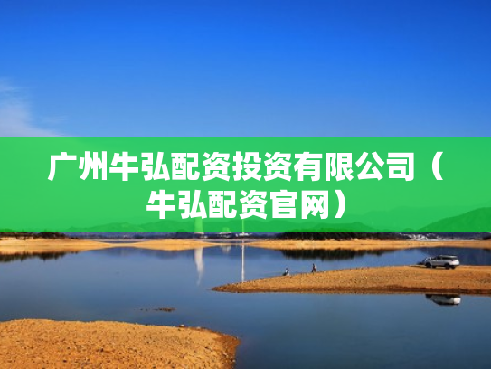 广州牛弘配资投资有限公司（牛弘配资官网）