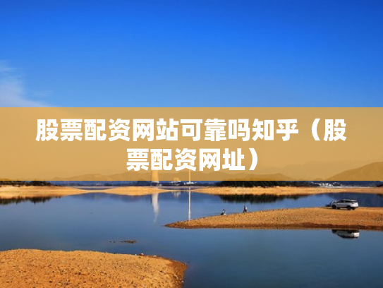 股票配资网站可靠吗知乎（股票配资网址）
