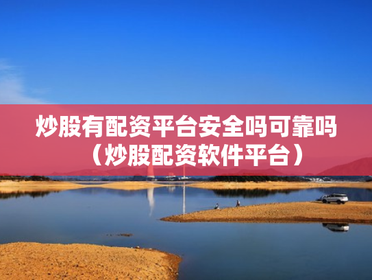 炒股有配资平台安全吗可靠吗（炒股配资软件平台）