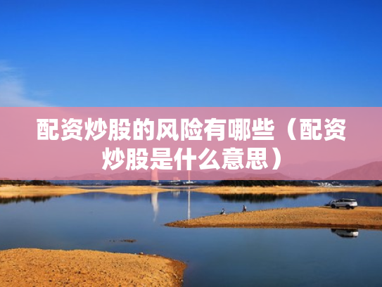 配资炒股的风险有哪些（配资炒股是什么意思）