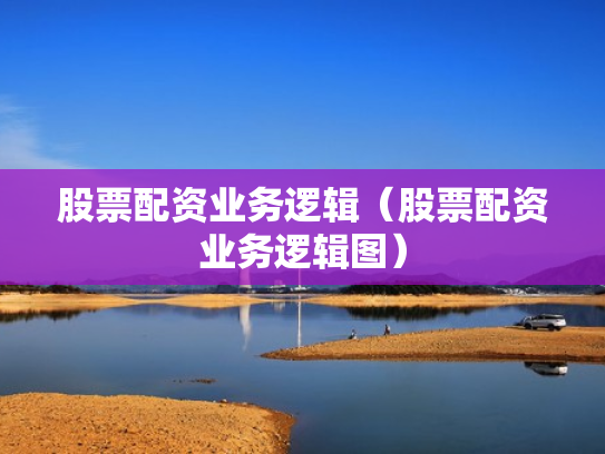 股票配资业务逻辑（股票配资业务逻辑图）