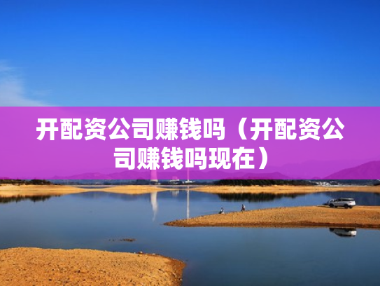 开配资公司赚钱吗（开配资公司赚钱吗现在）