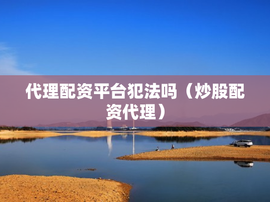 代理配资平台犯法吗（炒股配资代理）