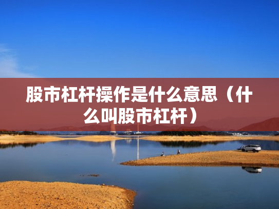 股市杠杆操作是什么意思（什么叫股市杠杆）