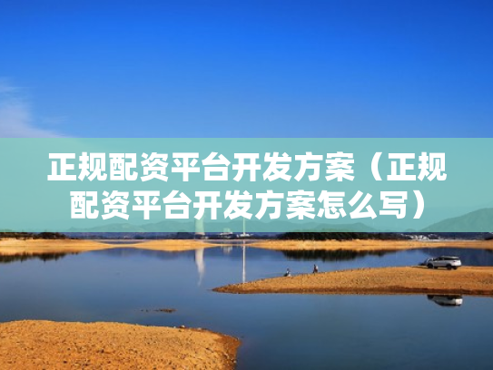正规配资平台开发方案（正规配资平台开发方案怎么写）