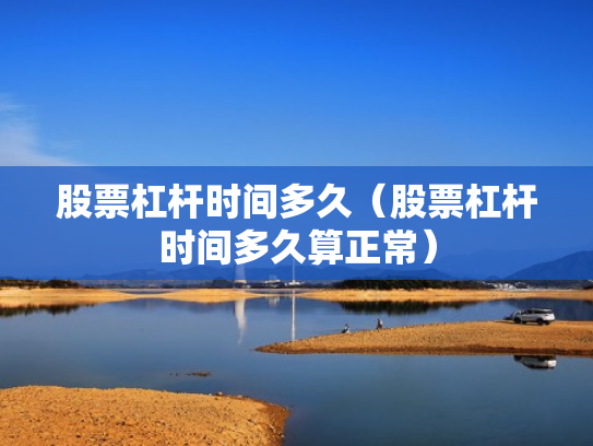 股票杠杆时间多久（股票杠杆时间多久算正常）