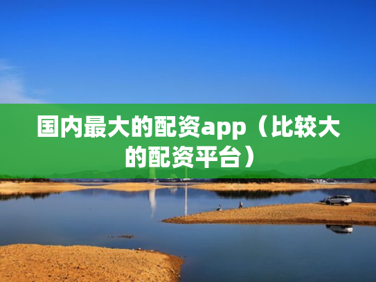 国内最大的配资app（比较大的配资平台）