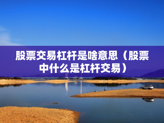股票交易杠杆是啥意思（股票中什么是杠杆交易）