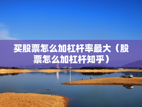 买股票怎么加杠杆率最大（股票怎么加杠杆知乎）