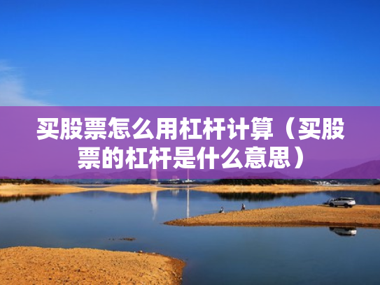 买股票怎么用杠杆计算（买股票的杠杆是什么意思）