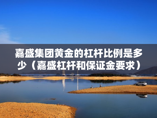 嘉盛集团黄金的杠杆比例是多少（嘉盛杠杆和保证金要求）