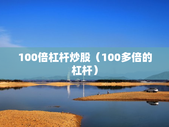 100倍杠杆炒股（100多倍的杠杆）