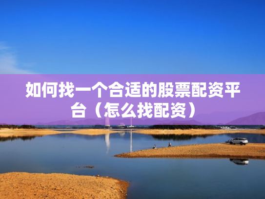 如何找一个合适的股票配资平台（怎么找配资）