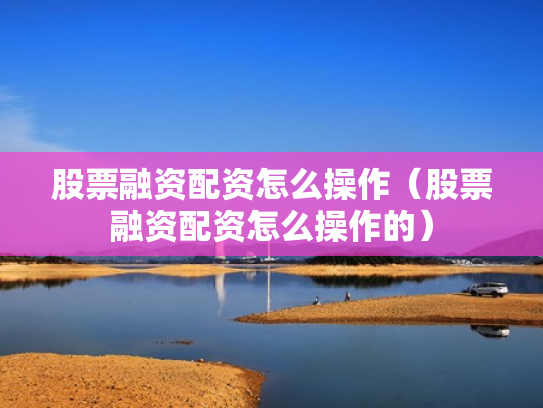 股票融资配资怎么操作（股票融资配资怎么操作的）
