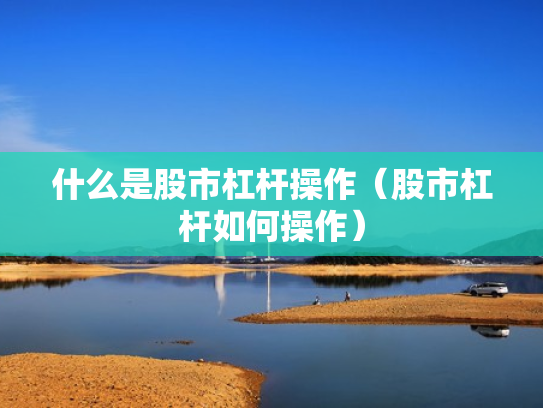 什么是股市杠杆操作（股市杠杆如何操作）