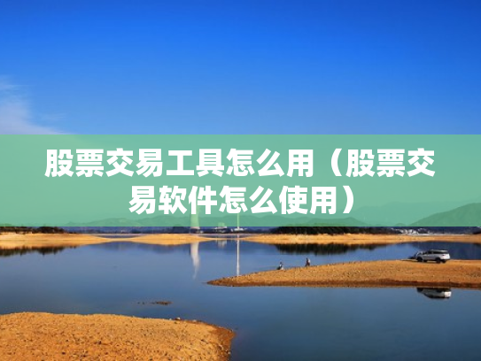 股票交易工具怎么用（股票交易软件怎么使用）