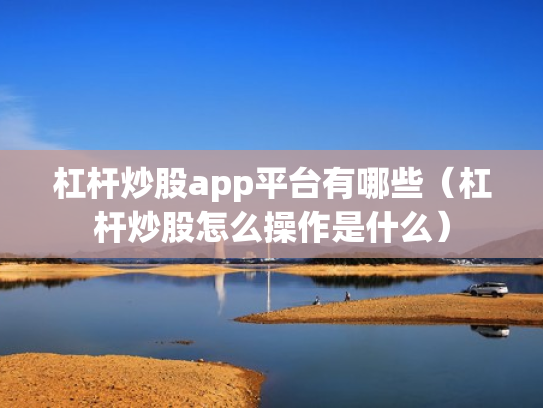 杠杆炒股app平台有哪些（杠杆炒股怎么操作是什么）
