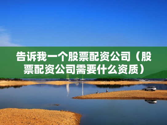告诉我一个股票配资公司（股票配资公司需要什么资质）