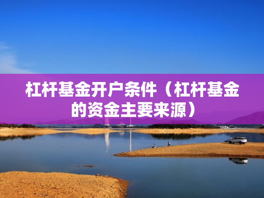 杠杆基金开户条件（杠杆基金的资金主要来源）