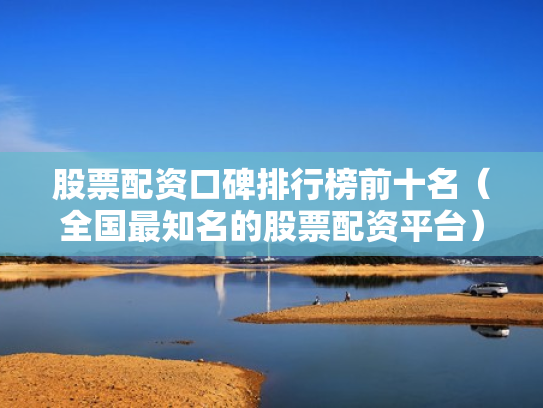 股票配资口碑排行榜前十名（全国最知名的股票配资平台）