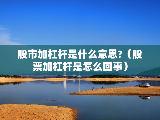股市加杠杆是什么意思?（股票加杠杆是怎么回事）