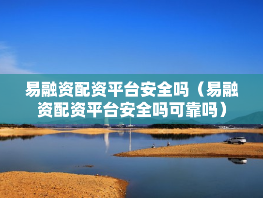 易融资配资平台安全吗（易融资配资平台安全吗可靠吗）