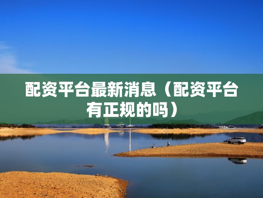 配资平台最新消息（配资平台有正规的吗）
