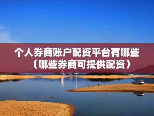 个人券商账户配资平台有哪些（哪些券商可提供配资）