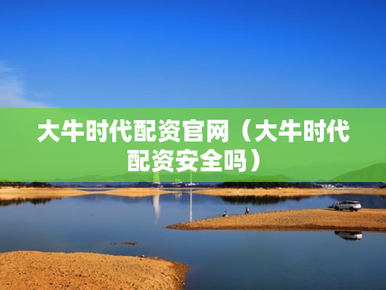 大牛时代配资官网（大牛时代配资安全吗）