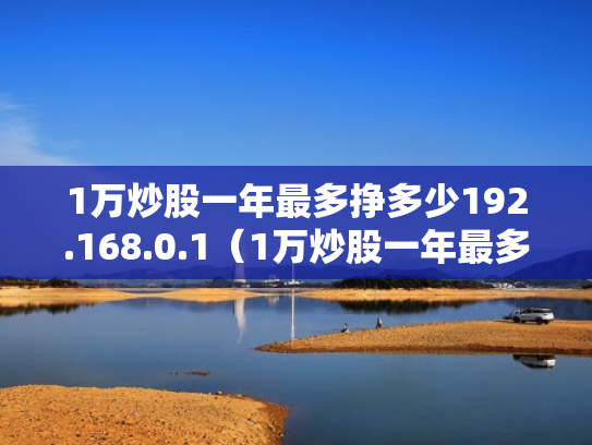 1万炒股一年最多挣多少192.168.0.1（1万炒股一年最多挣多少2023年超股能赚吗）