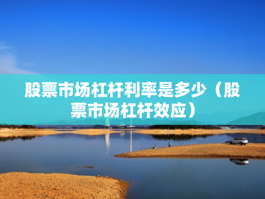 股票市场杠杆利率是多少（股票市场杠杆效应）