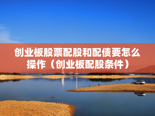 创业板股票配股和配债要怎么操作（创业板配股条件）